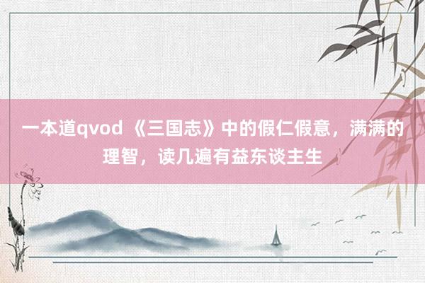 一本道qvod 《三国志》中的假仁假意,满满的理智,读几遍有益东谈主生