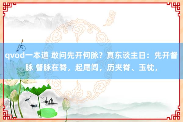 qvod一本道 敢问先开何脉?真东谈主日:先开督脉 督脉在脊,起尾闾,历夹脊、玉枕,