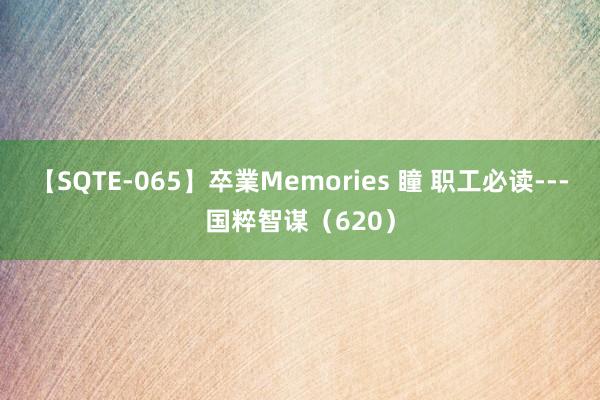 【SQTE-065】卒業Memories 瞳 职工必读---国粹智谋(620)
