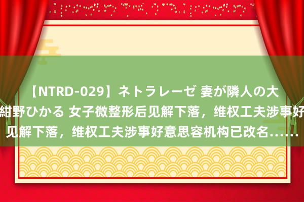 【NTRD-029】ネトラレーゼ 妻が隣人の大学生に寝盗られた話し 紺野ひかる 女子微整形后见解下落，维权工夫涉事好意思容机构已改名……