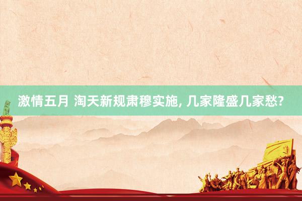 激情五月 淘天新规肃穆实施, 几家隆盛几家愁?