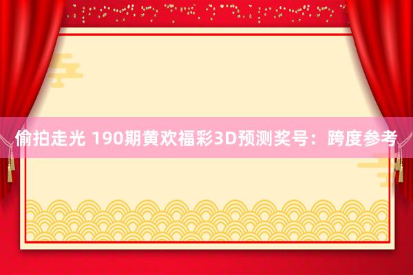 偷拍走光 190期黄欢福彩3D预测奖号：跨度参考