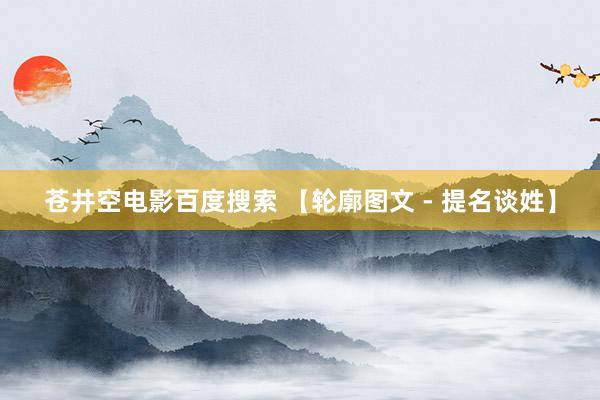 苍井空电影百度搜索 【轮廓图文 - 提名谈姓】