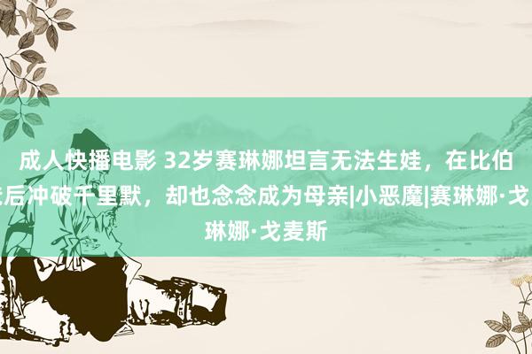 成人快播电影 32岁赛琳娜坦言无法生娃，在比伯当爸后冲破千里默，却也念念成为母亲|小恶魔|赛琳娜·戈麦斯