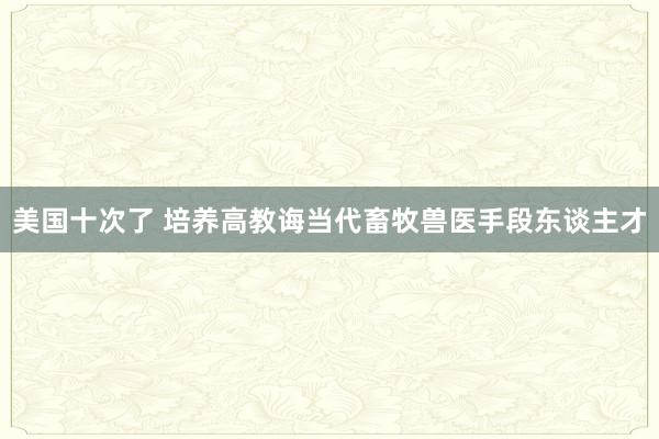 美国十次了 培养高教诲当代畜牧兽医手段东谈主才