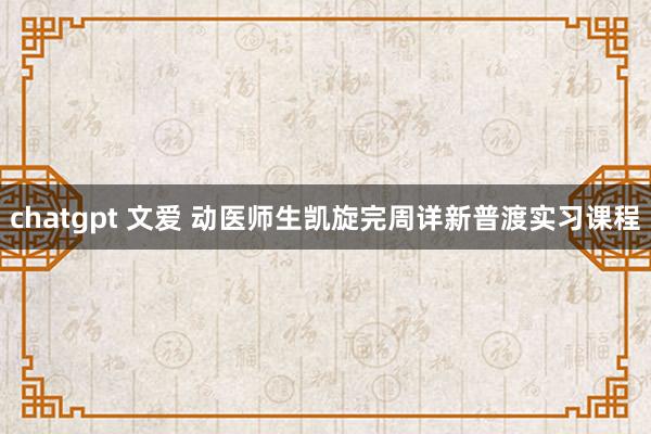 chatgpt 文爱 动医师生凯旋完周详新普渡实习课程