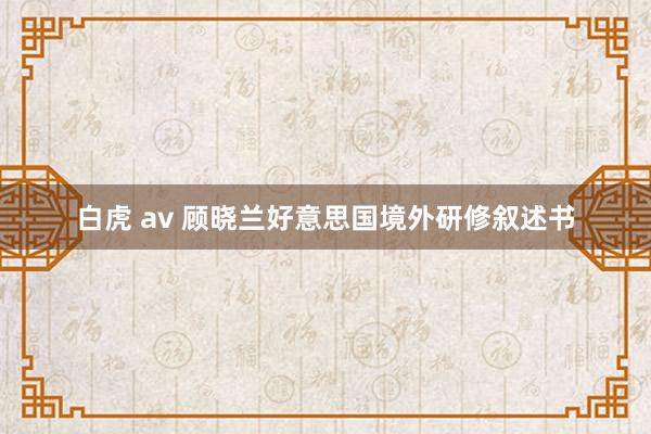 白虎 av 顾晓兰好意思国境外研修叙述书