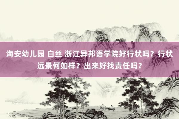 海安幼儿园 白丝 浙江异邦语学院好行状吗？行状远景何如样？出来好找责任吗？