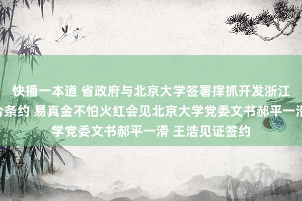 快播一本道 省政府与北京大学签署撑抓开发浙江番邦语学院配合条约 易真金不怕火红会见北京大学党委文书郝平一滑 王浩见证签约