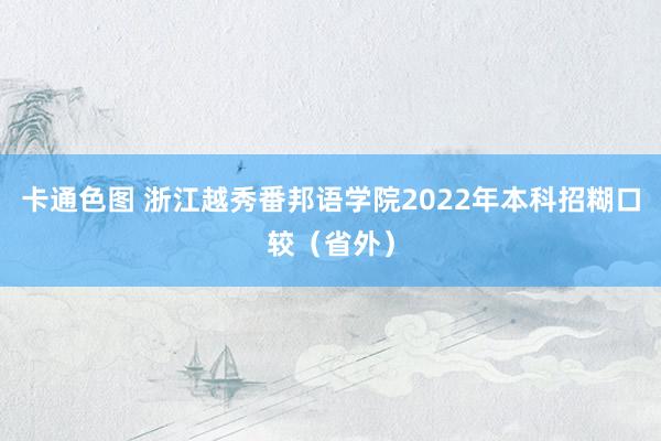 卡通色图 浙江越秀番邦语学院2022年本科招糊口较(省外)