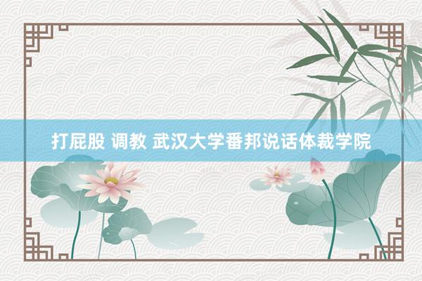 打屁股 调教 武汉大学番邦说话体裁学院