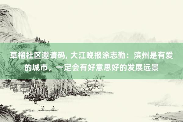 草榴社区邀请码, 大江晚报涂志勤：滨州是有爱的城市，一定会有好意思好的发展远景