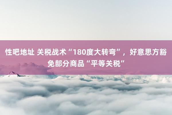 性吧地址 关税战术“180度大转弯”，好意思方豁免部分商品“平等关税”