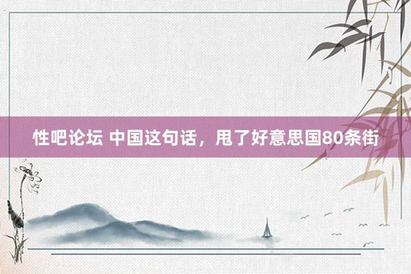 性吧论坛 中国这句话，甩了好意思国80条街