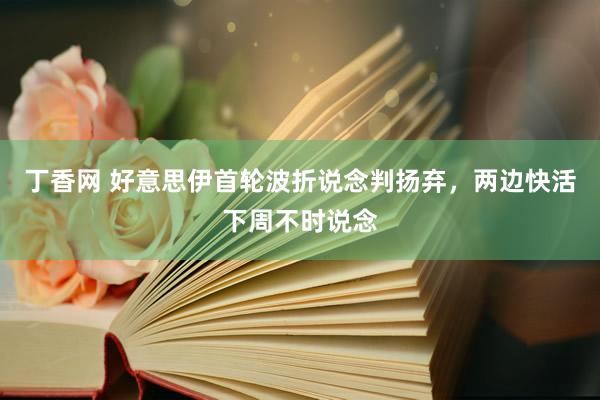丁香网 好意思伊首轮波折说念判扬弃，两边快活下周不时说念
