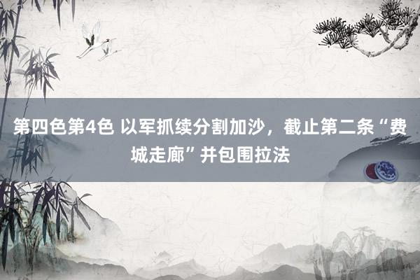 第四色第4色 以军抓续分割加沙，截止第二条“费城走廊”并包围拉法