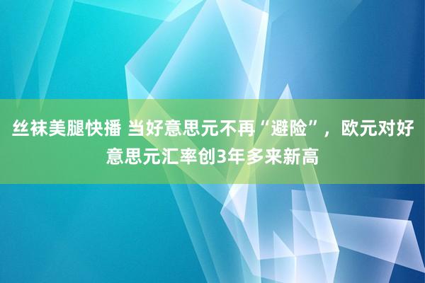 丝袜美腿快播 当好意思元不再“避险”，欧元对好意思元汇率创3年多来新高