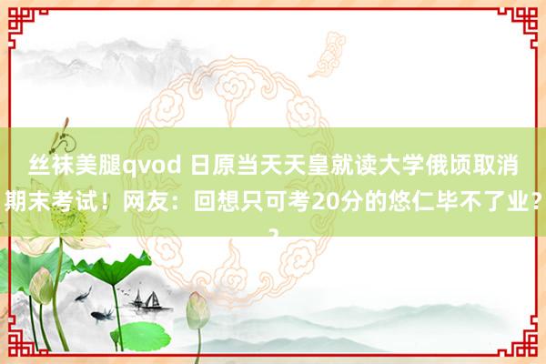 丝袜美腿qvod 日原当天天皇就读大学俄顷取消期末考试！网友：回想只可考20分的悠仁毕不了业？