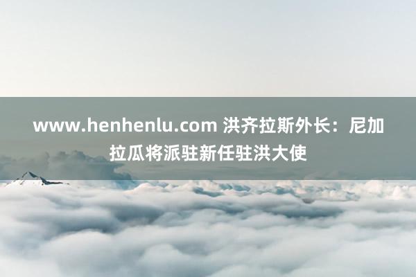 www.henhenlu.com 洪齐拉斯外长：尼加拉瓜将派驻新任驻洪大使