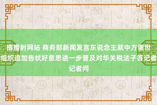 撸撸射网站 商务部新闻发言东说念主就中方谢世贸组织追加告状好意思进一步普及对华关税法子答记者问
