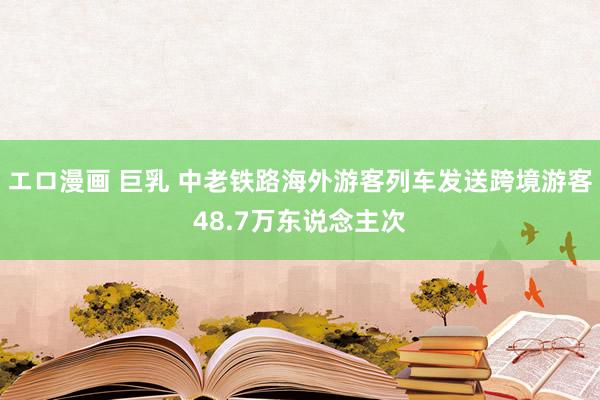 エロ漫画 巨乳 中老铁路海外游客列车发送跨境游客48.7万东说念主次