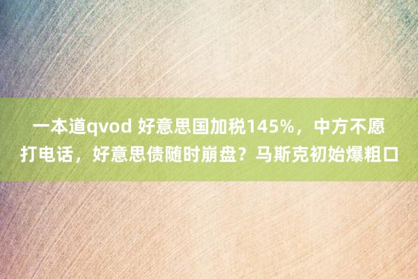 一本道qvod 好意思国加税145%，中方不愿打电话，好意思债随时崩盘？马斯克初始爆粗口