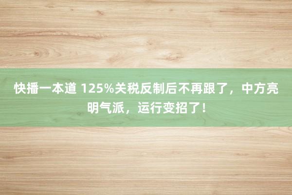 快播一本道 125%关税反制后不再跟了，中方亮明气派，运行变招了！