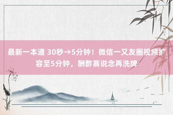 最新一本道 30秒→5分钟！微信一又友圈视频扩容至5分钟，酬酢赛说念再洗牌