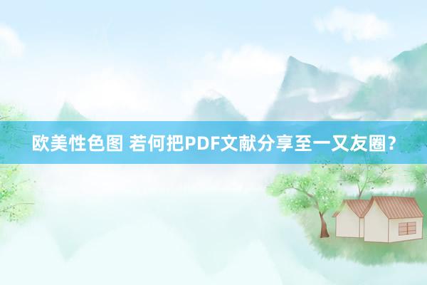 欧美性色图 若何把PDF文献分享至一又友圈？