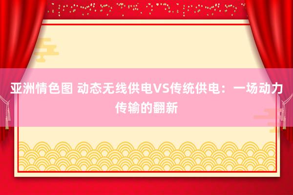 亚洲情色图 动态无线供电VS传统供电：一场动力传输的翻新