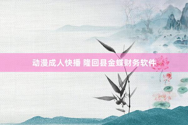 动漫成人快播 隆回县金蝶财务软件