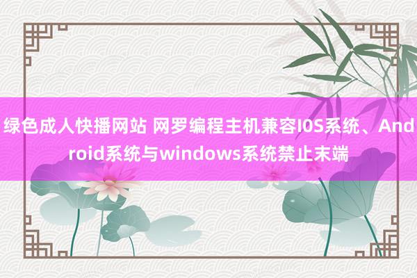 绿色成人快播网站 网罗编程主机兼容I0S系统、Android系统与windows系统禁止末端