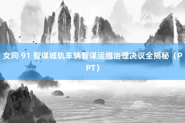 女同 91 智谋城轨车辆智谋运维治理决议全揭秘（PPT）