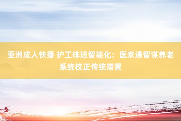 亚洲成人快播 护工排班智能化：医家通智谋养老系统校正传统措置