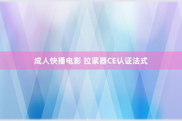 成人快播电影 拉紧器CE认证法式