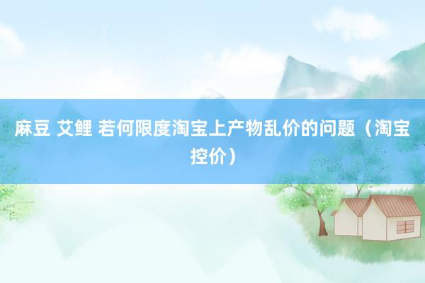 麻豆 艾鲤 若何限度淘宝上产物乱价的问题（淘宝控价）
