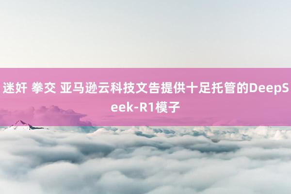 迷奸 拳交 亚马逊云科技文告提供十足托管的DeepSeek-R1模子