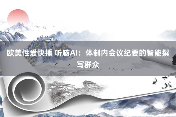 欧美性爱快播 听脑AI：体制内会议纪要的智能撰写群众