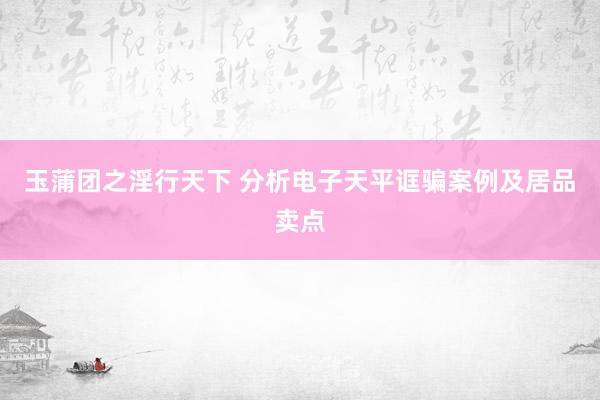 玉蒲团之淫行天下 分析电子天平诓骗案例及居品卖点