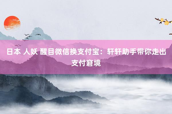 日本 人妖 醒目微信换支付宝：轩轩助手带你走出支付窘境