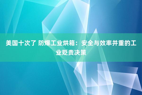 美国十次了 防爆工业烘箱：安全与效率并重的工业贬责决策