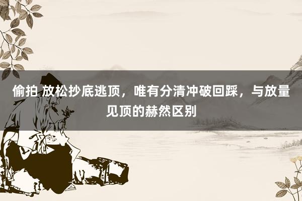 偷拍 放松抄底逃顶，唯有分清冲破回踩，与放量见顶的赫然区别