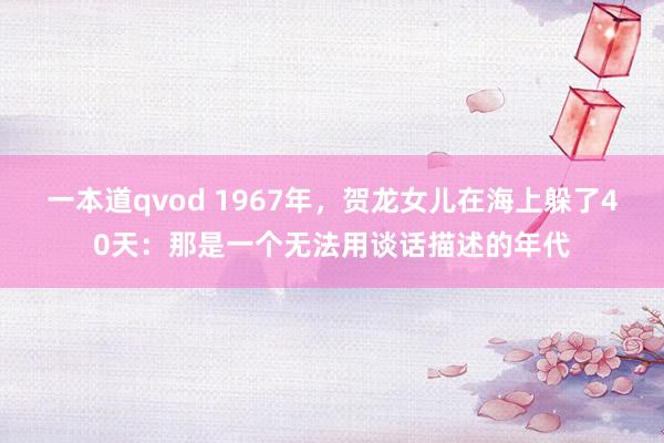 一本道qvod 1967年，贺龙女儿在海上躲了40天：那是一个无法用谈话描述的年代