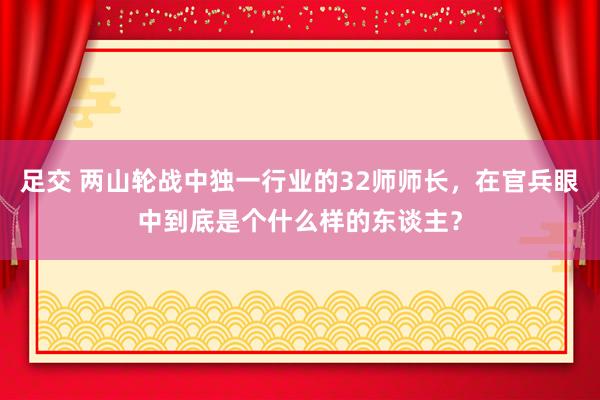 足交 两山轮战中独一行业的32师师长，在官兵眼中到底是个什么样的东谈主？
