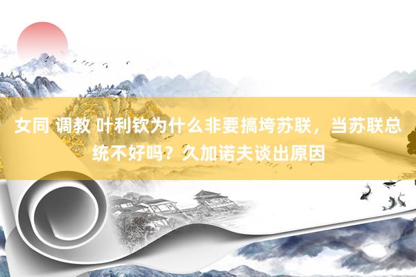 女同 调教 叶利钦为什么非要搞垮苏联，当苏联总统不好吗？久加诺夫谈出原因