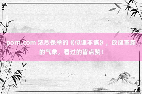 porn.com 浓烈保举的《似谍非谍》，放诞革新的气象，看过的皆点赞！