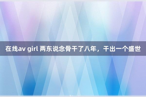 在线av girl 两东说念骨干了八年，干出一个盛世