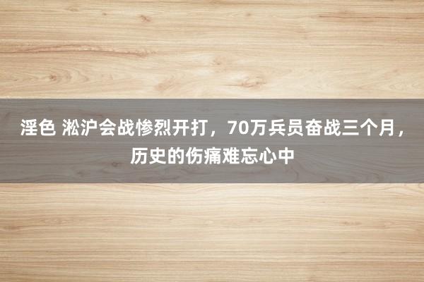 淫色 淞沪会战惨烈开打，70万兵员奋战三个月，历史的伤痛难忘心中