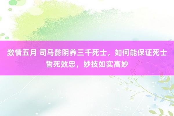 激情五月 司马懿阴养三千死士，如何能保证死士誓死效忠，妙技如实高妙