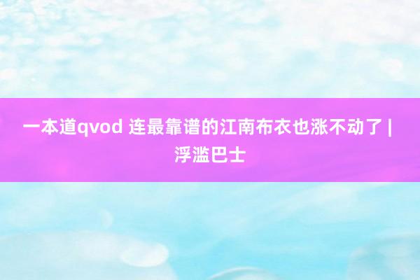 一本道qvod 连最靠谱的江南布衣也涨不动了 | 浮滥巴士